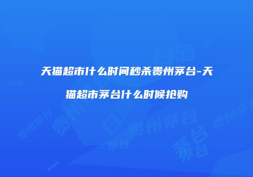 天猫超市什么时间秒杀贵州茅台-天猫超市茅台什么时候抢购