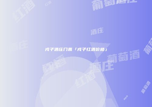 戎子酒庄门票「戎子红酒价格」
