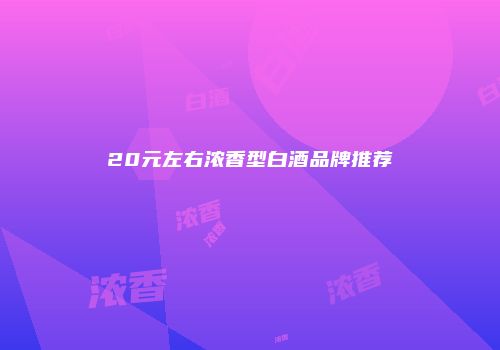 20元左右浓香型白酒品牌推荐