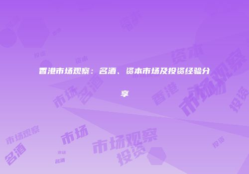 香港市场观察：名酒、资本市场及投资经验分享