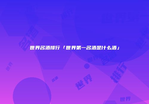 世界名酒排行「世界第一名酒是什么酒」
