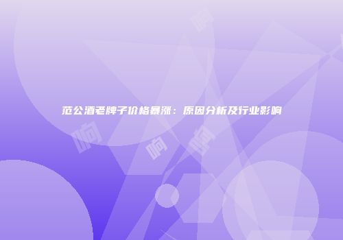 范公酒老牌子价格暴涨：原因分析及行业影响