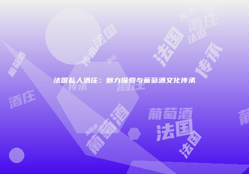 法国私人酒庄：魅力探索与葡萄酒文化传承