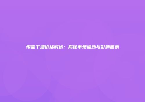 恨壶干酒价格解析：揭秘市场波动与影响因素