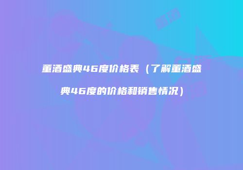 董酒盛典46度价格表（了解董酒盛典46度的价格和销售情况）