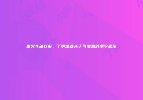 坐火车旅行前，了解这些关于气泡酒的禁令规定