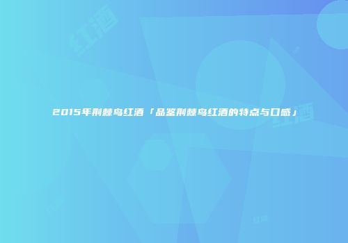 2015年荆棘鸟红酒「品鉴荆棘鸟红酒的特点与口感」