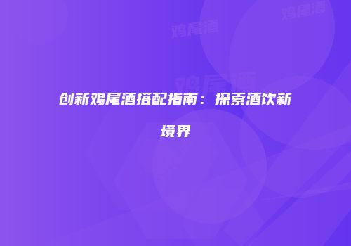 创新鸡尾酒搭配指南：探索酒饮新境界
