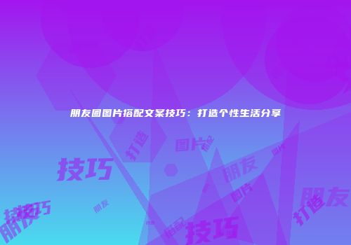 朋友圈图片搭配文案技巧：打造个性生活分享