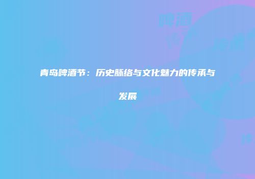 青岛啤酒节：历史脉络与文化魅力的传承与发展