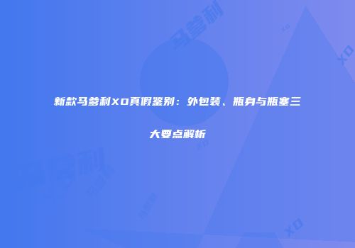 新款马爹利XO真假鉴别：外包装、瓶身与瓶塞三大要点解析