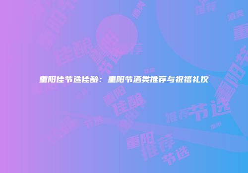重阳佳节选佳酿：重阳节酒类推荐与祝福礼仪