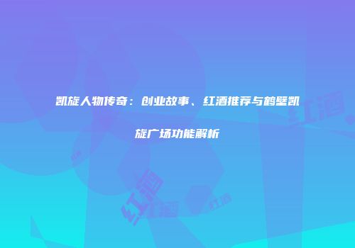 凯旋人物传奇：创业故事、红酒推荐与鹤壁凯旋广场功能解析