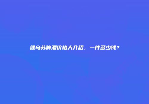 绿乌苏啤酒价格大介绍，一件多少钱？