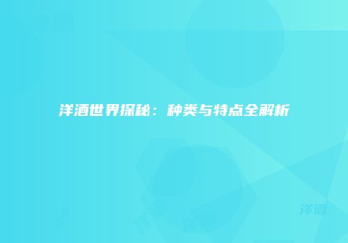 洋酒世界探秘：种类与特点全解析