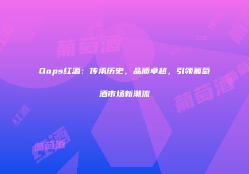 Oops红酒：传承历史，品质卓越，引领葡萄酒市场新潮流