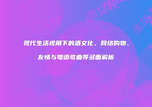 现代生活视角下的酒文化、网络购物、友情与粤语歌曲等多面解析