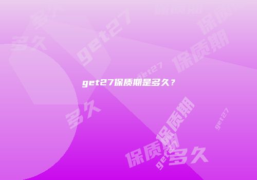 get27保质期是多久？