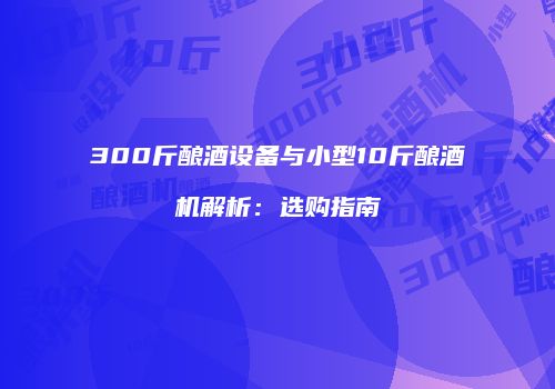 300斤酿酒设备与小型10斤酿酒机解析：选购指南