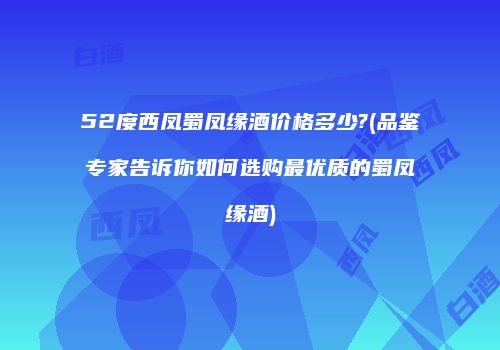 52度西凤蜀凤缘酒价格多少?(品鉴专家告诉你如何选购最优质的蜀凤缘酒)