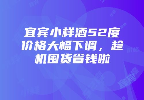 宜宾小样酒52度价格大幅下调，趁机囤货省钱啦