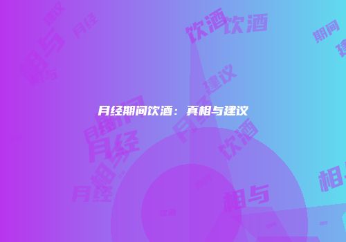 月经期间饮酒：真相与建议
