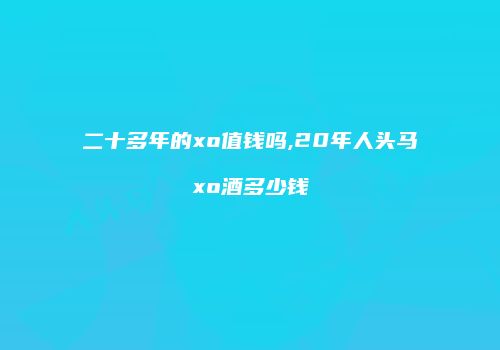 二十多年的xo值钱吗,20年人头马xo酒多少钱