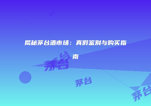 揭秘茅台酒市场：真假鉴别与购买指南