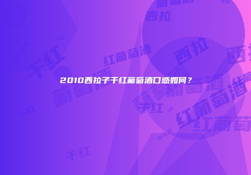 2010西拉子干红葡萄酒口感如何？