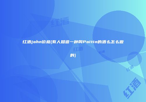 红酒john价格(有人知道一种叫Poitin的酒么怎么做的)