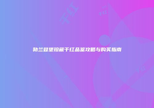 勃兰登堡珍藏干红品鉴攻略与购买指南