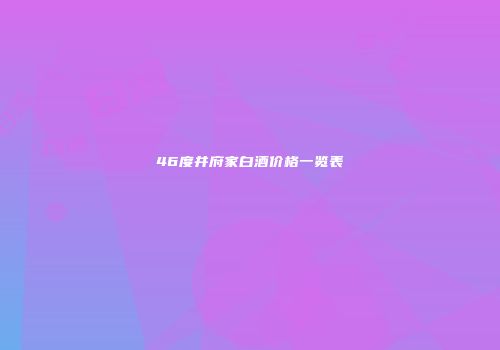 46度井府家白酒价格一览表