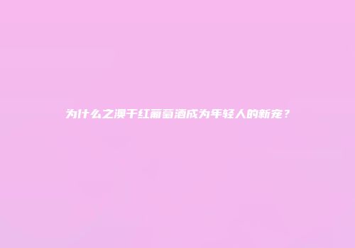 为什么之澳干红葡萄酒成为年轻人的新宠？