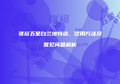 张裕五星白兰地特点、饮用方法及常见问题解析
