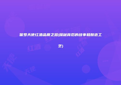 保罗天使红酒品质之路(探秘背后的故事和酿造工艺)
