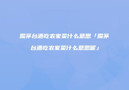 喝茅台酒吃农家菜什么意思「喝茅台酒吃农家菜什么意思呢」