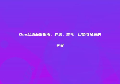 Gue红酒品鉴指南：外观、香气、口感与余味的享受