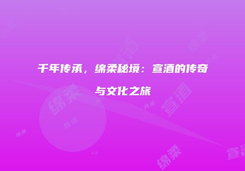 千年传承，绵柔秘境：宣酒的传奇与文化之旅