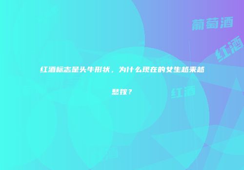 红酒标志是头牛形状，为什么现在的女生越来越愁嫁？