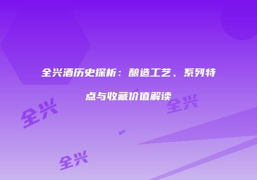 全兴酒历史探析：酿造工艺、系列特点与收藏价值解读