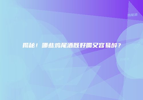 揭秘！哪些鸡尾酒既好喝又容易醉？