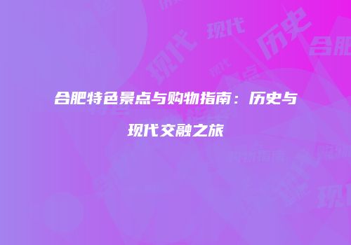 合肥特色景点与购物指南：历史与现代交融之旅