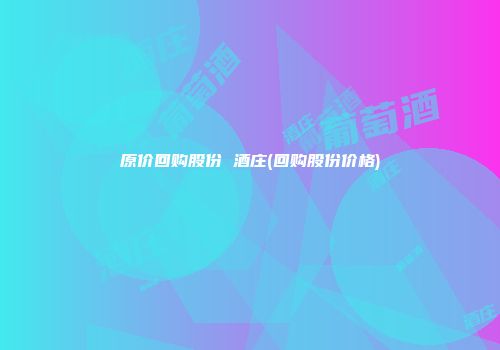 原价回购股份 酒庄(回购股份价格)