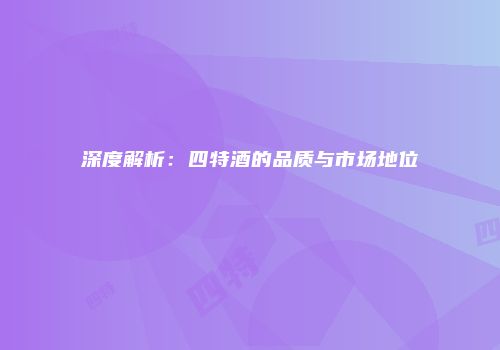 深度解析：四特酒的品质与市场地位