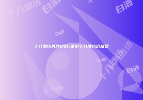 十八酒坊真假辨别-衡水十八酒坊价格表