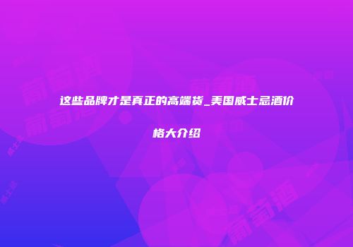 这些品牌才是真正的高端货_美国威士忌酒价格大介绍