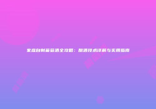 家庭自制葡萄酒全攻略：酿酒技术详解与实用指南