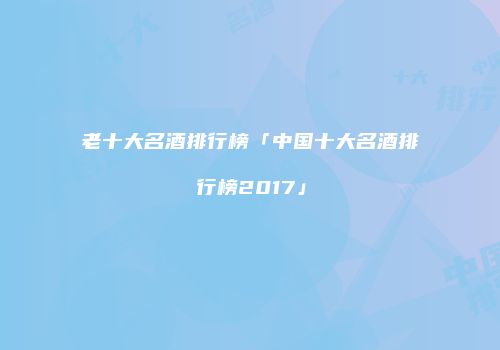 老十大名酒排行榜「中国十大名酒排行榜2017」
