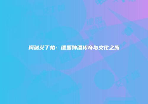 揭秘艾丁格：德国啤酒传奇与文化之旅
