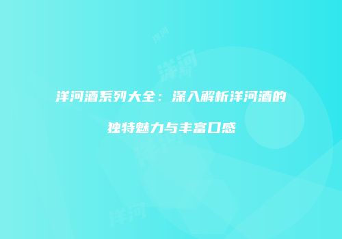 洋河酒系列大全：深入解析洋河酒的独特魅力与丰富口感